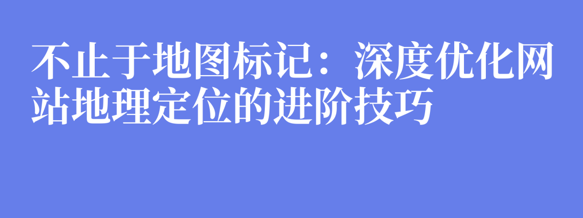 不止于地图标记：深度优化网站地理定位的进阶技巧